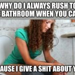 Aww, that's so stinking sweet | WHY DO I ALWAYS RUSH TO THE BATHROOM WHEN YOU CALL? BECAUSE I GIVE A SHIT ABOUT YOU! | image tagged in this is almost always how/when i text you | made w/ Imgflip meme maker