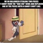 another halloween meme lol | ME ON HALLOWEEN STEALING TWO PIECES
OF CANDY FROM THE "TAKE ONE" BOWL AND REPLACING
ONE OF THE PIECES WITH A CANDY I DON'T LIKE: | image tagged in tom sneaking in a room,halloween,funny,dumb | made w/ Imgflip meme maker