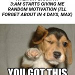 Can't lie, it's true | WHEN MY BRAIN AT 3:AM STARTS GIVING ME RANDOM MOTIVATION (I'LL FORGET ABOUT IN 4 DAYS, MAX) | image tagged in you got this,relatable | made w/ Imgflip meme maker
