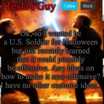 Plz help, I really wanted to be a soldier. | Ok, so I wanted be a U.S. Soldier for Halloween but just recently learned that it could possibly be offensive. Any ideas on how to make it non-offensive? I have no other costume ideas.. | image tagged in teslayguys new announcement template | made w/ Imgflip meme maker
