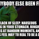 Has anybody else been feeling like this | HAS ANYBODY ELSE BEEN FEELING; LACK OF SLEEP, NAUSEOUS FEELING IN YOUR STOMACH, RINGING IN YOUR EARS AT RANDOM MOMENTS, AND YOUR DREAMS FEEL WAY TO REAL TO BE A DREAM | image tagged in kermit worried face,true,scary,memes | made w/ Imgflip meme maker