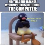 well now I am not doing it | ME: TELLS THE TEACHER MY COMPUTER IS GLITCHING; THE COMPUTER: | image tagged in well now i am not doing it | made w/ Imgflip meme maker