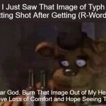 . | I Just Saw That Image of Typh Getting Shot After Getting (R-Worded); Dear God. Burn That Image Out of My Head. I Have Loss of Comfort and Hope Seeing That. | image tagged in freddy ptsd,pro-fandom,ptsd,traumatized | made w/ Imgflip meme maker