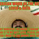 mexican word of the day | MEXICAN WORD OF THE DAY: 
LEVER & DATA; HEY ROBERTO! I'M AFRAID I COULDN'T MAKE IT TO MY DATE LATER. PLEASE LEVER THE LETTER I MADE SO SHE KNOWS DATA LOVE HER... | image tagged in mexican word of the day | made w/ Imgflip meme maker