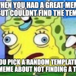 and the meme was becoming way to long so you specify that in the title | WHEN YOU HAD A GREAT MEME IDEA BUT COULDNT FIND THE TEMPLATE; SO YOU PICK A RANDOM TEMPLATE AND MAKE A MEME ABOUT NOT FINDING A TEMPLATE | image tagged in spongebob stupid | made w/ Imgflip meme maker