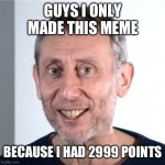 Hi | GUYS I ONLY MADE THIS MEME; BECAUSE I HAD 2999 POINTS | image tagged in nice michael rosen,memes | made w/ Imgflip meme maker