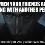 I trusted you and you betrayed me | WHEN YOUR FRIENDS ARE PLAYING WITH ANOTHER PERSON | image tagged in i trusted you and you betrayed me | made w/ Imgflip meme maker