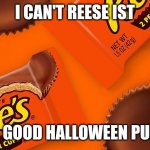 Reese's Cup | I CAN'T REESE IST; A GOOD HALLOWEEN PUN | image tagged in reese's cup | made w/ Imgflip meme maker