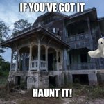 Haunted House | IF YOU'VE GOT IT; HAUNT IT! | image tagged in haunted house | made w/ Imgflip meme maker