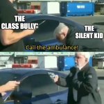 Ambulance driver sitting in a corner watching this | THE CLASS BULLY*; THE SILENT KID | image tagged in call an ambulance but not for me | made w/ Imgflip meme maker