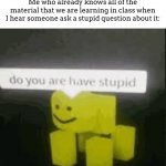 I hate when people do this especially when the teacher decides to re-teach it to the entire class -_- | Me who already knows all of the material that we are learning in class when I hear someone ask a stupid question about it: | image tagged in do you are have stupid | made w/ Imgflip meme maker