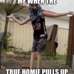 Homies Official ? | ME WHEN THE; TRUE HOMIE PULLS UP | image tagged in homies official,goofy | made w/ Imgflip meme maker