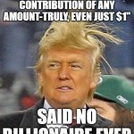 Donald. contribution | "PLEASE MAKE A CONTRIBUTION OF ANY AMOUNT-TRULY, EVEN JUST $1"; SAID NO BILLIONAIRE EVER | image tagged in donald trumph hair | made w/ Imgflip meme maker