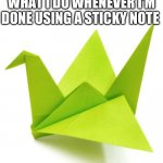 Every time | WHAT I DO WHENEVER I’M DONE USING A STICKY NOTE | image tagged in origami crane,relatable | made w/ Imgflip meme maker
