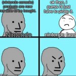 gerrrr | (nintendo console) products are now not able to be bought. ok then, i guess i'll just have to pirate it. Nintendo; nintendo fans | image tagged in npc meme without lines | made w/ Imgflip meme maker