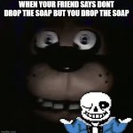 freddy | WHEN YOUR FRIEND SAYS DONT DROP THE SOAP BUT YOU DROP THE SOAP | image tagged in freddy | made w/ Imgflip meme maker
