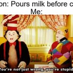 Wait, that's illegal | Person: Pours milk before cereal
Me: | image tagged in you're not just wrong you're stupid,milk before cereal | made w/ Imgflip meme maker