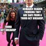 jason momoa sneaking up to henry cavill | ROMANCE READER THINKING THEY ARE SAFE FROM A THIRD ACT BREAKUP... THIRD ACT BREAKUP | image tagged in jason momoa sneaking up to henry cavill | made w/ Imgflip meme maker