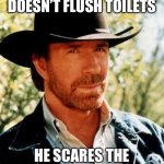 Chuck Norris | CHUCK NORRIS DOESN’T FLUSH TOILETS; HE SCARES THE SHIT OUT OF IT | image tagged in memes,chuck norris | made w/ Imgflip meme maker
