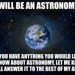 I know, I've made a lot of Q&A's recently, but I just can't come up with any good meme ideas. | THIS WILL BE AN ASTRONOMY Q&A; IF YOU HAVE ANYTHING YOU WOULD LIKE TO KNOW ABOUT ASTRONOMY, LET ME KNOW, AND I'LL ANSWER IT TO THE BEST OF MY ABILITY. | image tagged in planet earth from space,astronomy | made w/ Imgflip meme maker
