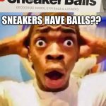 OMG REALLY, have i been stepping on them the entire time?? | SNEAKERS HAVE BALLS?? | image tagged in fr ong | made w/ Imgflip meme maker