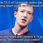 Mark Zuckerberg Daily Spam Notices | I'm the CEO of Facebook, every day . . . I get mad seeing spam posts on Facebook every day . . . So if you post spam and I remove it, I'll send you messages saying "We removed your content" . . . every day! | image tagged in mark zuckerberg,facebook,daily spam notices | made w/ Imgflip meme maker