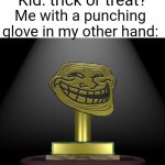 "I think I'll say TRICK" | Kid: trick or treat? Me with a punching glove in my other hand: | image tagged in troll award,memes,trick or treat,troll,relatable,funny | made w/ Imgflip meme maker