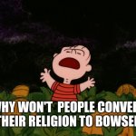 Great Pumpkin | WHY WON'T  PEOPLE CONVERT THEIR RELIGION TO BOWSER | image tagged in great pumpkin | made w/ Imgflip meme maker