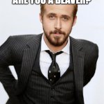 hey girl | HEY GIRL, ARE YOU A BEAVER? CUS DAM!!! | image tagged in ryan gosling,hey girl,pickup lines,rizz | made w/ Imgflip meme maker