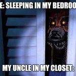 Foxy FNaF 4 | ME: SLEEPING IN MY BEDROOM; MY UNCLE IN MY CLOSET: | image tagged in foxy fnaf 4 | made w/ Imgflip meme maker