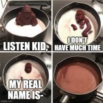 NOT TODAY! SORRY | LISTEN KID, I DON'T HAVE MUCH TIME; MY REAL NAME IS- | image tagged in chocolate gorilla,names,melting,milk,monkey,face reveal | made w/ Imgflip meme maker