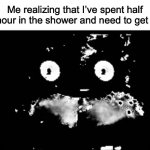 I made this cuz I just did this | Me realizing that I’ve spent half an hour in the shower and need to get out: | image tagged in freddy traumatized | made w/ Imgflip meme maker