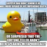 Literally? | SKIPPER DAN DIDN'T KNOW IF HE WAS MORE AFRAID OF HIS IMPENDING DEATH; OR SURPRISED THAT THE FORTUNE TELLER HADN'T BEEN SPEAKING METAPHORICALLY | image tagged in giant rubber duck | made w/ Imgflip meme maker