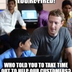 Mark Zuckerberg Facebook Customer Service | YOU'RE FIRED! WHO TOLD YOU TO TAKE TIME OUT TO HELP OUR CUSTOMERS? | image tagged in mark zuckerberg,facebook,no customer service | made w/ Imgflip meme maker