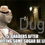 Dugs | 5. GRADERS AFTER SNIFFING SOME SUGAR BE LIKE | image tagged in dugs | made w/ Imgflip meme maker