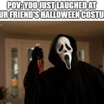 *SCARY MUSIC INTENSIFIES* | POV: YOU JUST LAUGHED AT YOUR FRIEND'S HALLOWEEN COSTUME | image tagged in ghostface scream | made w/ Imgflip meme maker