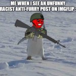 Welcome to the Anti-Furry/Anti-Fandom Side of ImgFlip (aka. LITERAL H.E.L.L.) | ME WHEN I SEE AN UNFUNNY RACIST ANTI-FURRY POST ON IMGFLIP : | image tagged in chose violence,anti-furries are racists,pro-fandom,revolution,no shit | made w/ Imgflip meme maker