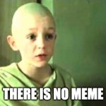 There is no meme | THERE IS NO MEME | image tagged in there is no spoon | made w/ Imgflip meme maker