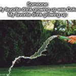 If you drank hose water as a kid, you are a real one | Someone:
My favorite drink growing up was Coke
My favorite drink growing up: | image tagged in garden hose,hose,drink,water,coke,lol | made w/ Imgflip meme maker