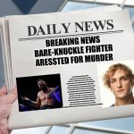 bruh | BREAKING NEWS
BARE-KNUCKLE FIGHTER
ARESSTED FOR MURDER; THE CONTROVERSIAL AFRICAN-AMERICAN FIGHTER, MIKE PERRY, ALREADY LAUDED FOR HIS FACE BREAKING OF A FORMAL MODEL IS BACK AT IT WITH A SAVAGE DISPLAY OF MARTIAL SKILL WHICH RESULTED IN THE GRUESOME DEATH OF ANOTHER TWAT-FACED WANKER YESTERDAY EVENING. WHILE THE CROWD CELEBRATED THIS UNSURPRISING TURN OF EVENTS THERE WAS A DRAMTIC MOMENT AS "PLAT'NUM" PERRY WAS DETAINED AND QUESTIONED BY POLICE. THE CROWD BECAME RAUCOUS AND WAS THREATENING A RIOT AS PERRY WAS ESCORTED FROM THE RING, THE BODY OF HIS OPPONENT LEFT TO COOL IN THE SCENE OF HIS OWN HUMBLING AND BLOODY FALL FROM HUBRISTIC HIGHTS. THE NIGHT WAS SAVED WHEN IT BECAME CLEAR THAT THIS WAS NOTHING MORE THAN A FORMALITY, THE PROCESSING OF RED TAPE. THE CROWD CHEERED AS PERRY RETURNED TO THE RING TO CONTINUE HIS JUBILATIONS AT HIS VICTORY OVER THE INSIPID FACE OF THE "INFLUENCER BOXER" COMMUNITY. | image tagged in blank news paper headline meme template | made w/ Imgflip meme maker