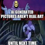 he man skeleton advices | AI GENERATED PICTURES AREN’T REAL ART; UNTIL NEXT TIME | image tagged in he man skeleton advices | made w/ Imgflip meme maker