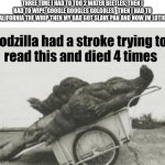 "how was your day" | THREE TIME I HAD TO TOO 2 WATER BEETLES, THEN I HAD TO WIPE  GOOGLE GOOGLES GOLGOLES   THEN I HAD TO CALIFORNIA THE WHIP THEN MY DAD GOT SLAVE PAN AND NOW IM LOTION; godzilla had a stroke trying to 
read this and died 4 times | image tagged in godzilla had stroke,kids,google translate,wait what,you had one job just the one,you had one job | made w/ Imgflip meme maker