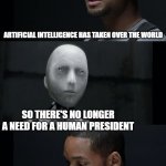 AI | ARTIFICIAL INTELLIGENCE HAS TAKEN OVER THE WORLD; SO THERE'S NO LONGER A NEED FOR A HUMAN PRESIDENT | image tagged in i robot will smith,artificial intelligence,american politics,presidents,what if i told you,computers/electronics | made w/ Imgflip meme maker