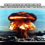 School go boom boom | THE SCHOOL AFTER ME AND THE BOIS FIND OUT THAT IT GAVE A AUTISTIC KID THE MOST ANNOYING KID AWARD | image tagged in nreal nuke explotion | made w/ Imgflip meme maker