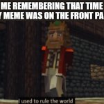 I used to rule the world | ME REMEMBERING THAT TIME MY MEME WAS ON THE FRONT PAGE | image tagged in i used to rule the world | made w/ Imgflip meme maker