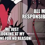 I have to | ALL MY RESPONSIBILITIES; ME JUST LOOKING AT MY PHONE FOR NO REASON | image tagged in blitz staring out of window | made w/ Imgflip meme maker