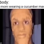 Haha yes | Nobody:; My mom wearing a cucumber mask: | image tagged in gifs,funny,no tags | made w/ Imgflip video-to-gif maker