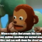 They could be top leaderboard imgflip users among us- | When u realize that people like iceu and meme-making-machine are normal people, not celebrities and can walk down the street normally | image tagged in gifs,realization,monkey puppet,among us,iceu | made w/ Imgflip video-to-gif maker