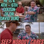 He is a 4th – 6th Cousin | HE IS A 
4TH – 6TH 
COUSIN 
OF DR. DAVID DUKE; SEE? NOBODY CARES | image tagged in no body cares,genetics,dna,cousin,anti-semite and a racist,race card | made w/ Imgflip meme maker