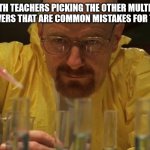 Every single time. | MATH TEACHERS PICKING THE OTHER MULTIPLE CHOICE ANSWERS THAT ARE COMMON MISTAKES FOR THE PROBLEM: | image tagged in water carefully picking,math teacher | made w/ Imgflip meme maker